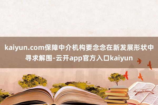kaiyun.com保障中介机构要念念在新发展形状中寻求解围-云开app官方入口kaiyun