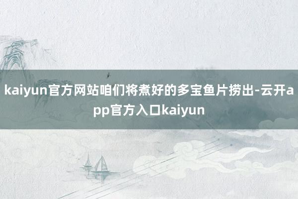 kaiyun官方网站咱们将煮好的多宝鱼片捞出-云开app官方入口kaiyun