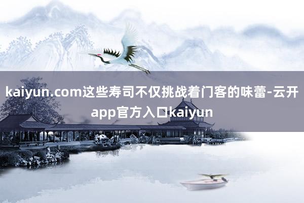 kaiyun.com这些寿司不仅挑战着门客的味蕾-云开app官方入口kaiyun