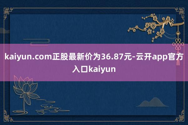 kaiyun.com正股最新价为36.87元-云开app官方入口kaiyun