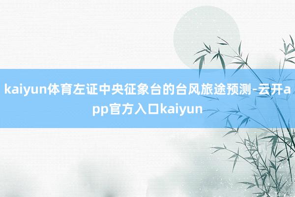 kaiyun体育左证中央征象台的台风旅途预测-云开app官方入口kaiyun