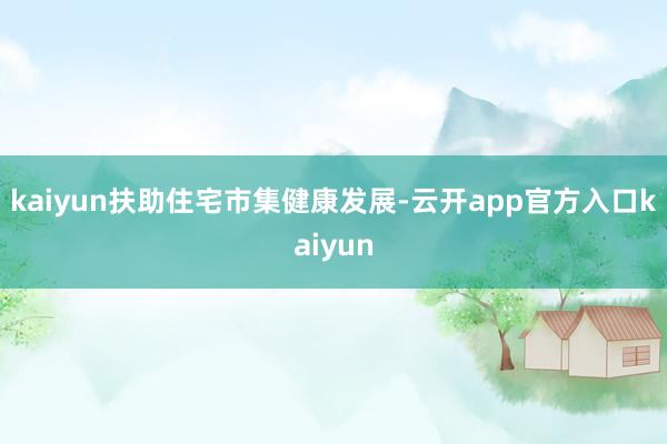 kaiyun扶助住宅市集健康发展-云开app官方入口kaiyun