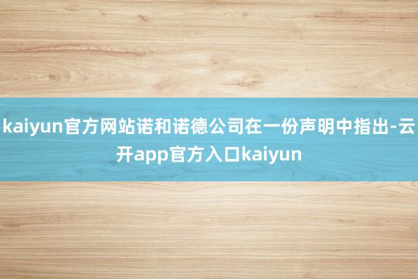 kaiyun官方网站诺和诺德公司在一份声明中指出-云开app官方入口kaiyun