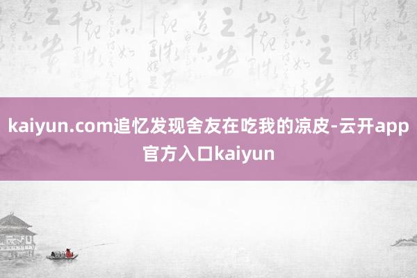 kaiyun.com追忆发现舍友在吃我的凉皮-云开app官方入口kaiyun