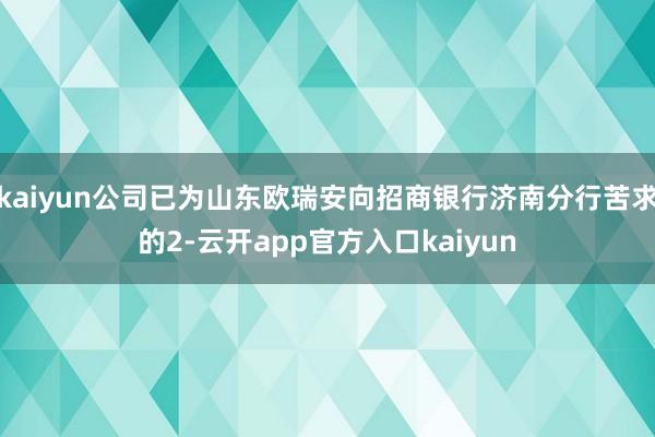 kaiyun公司已为山东欧瑞安向招商银行济南分行苦求的2-云开app官方入口kaiyun