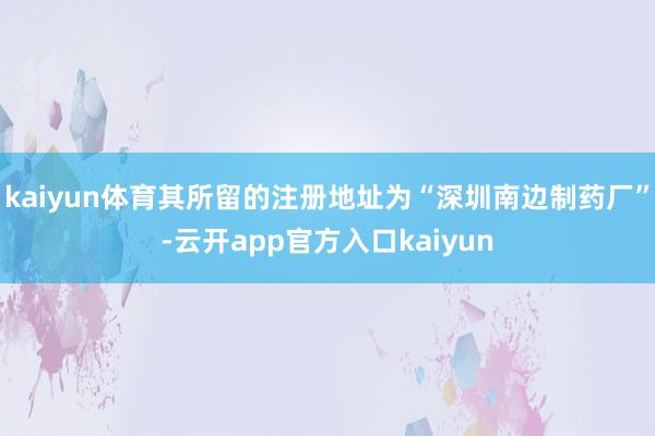 kaiyun体育其所留的注册地址为“深圳南边制药厂”-云开app官方入口kaiyun
