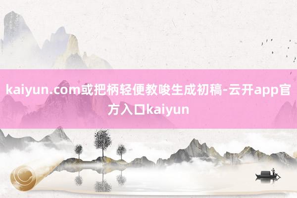kaiyun.com或把柄轻便教唆生成初稿-云开app官方入口kaiyun