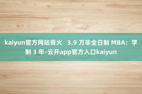 kaiyun官方网站膏火 3.9 万非全日制 MBA:学制 3 年-云开app官方入口kaiyun