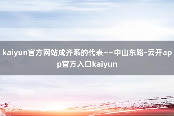 kaiyun官方网站成齐系的代表——中山东路-云开app官方入口kaiyun