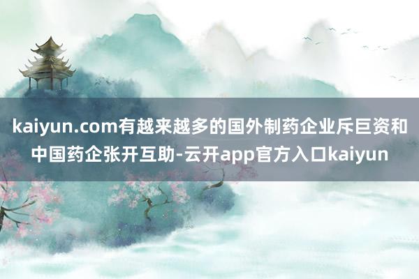 kaiyun.com有越来越多的国外制药企业斥巨资和中国药企张开互助-云开app官方入口kaiyun