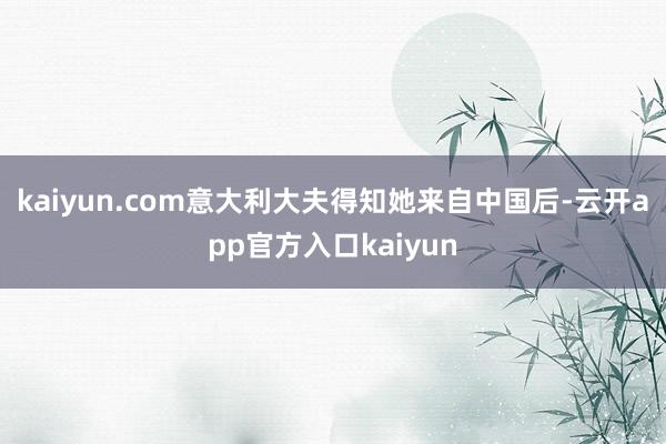 kaiyun.com意大利大夫得知她来自中国后-云开app官方入口kaiyun