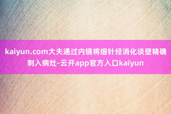 kaiyun.com大夫通过内镜将细针经消化谈壁精确刺入病灶-云开app官方入口kaiyun