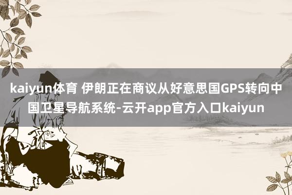 kaiyun体育 伊朗正在商议从好意思国GPS转向中国卫星导航系统-云开app官方入口kaiyun