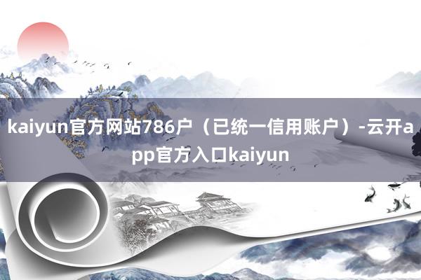 kaiyun官方网站786户(已统一信用账户)-云开app官方入口kaiyun
