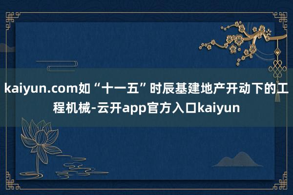 kaiyun.com如“十一五”时辰基建地产开动下的工程机械-云开app官方入口kaiyun