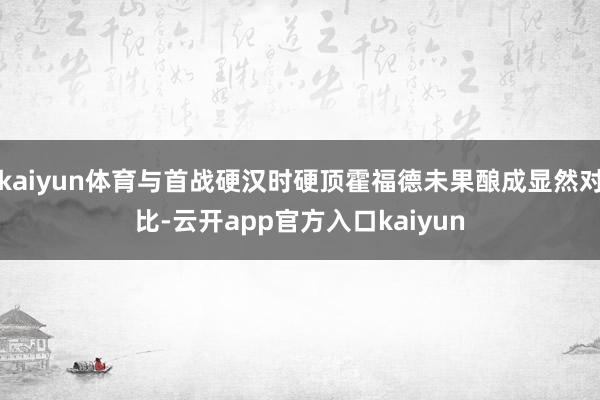 kaiyun体育与首战硬汉时硬顶霍福德未果酿成显然对比-云开app官方入口kaiyun