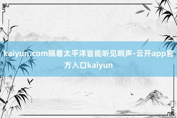 kaiyun.com隔着太平洋皆能听见响声-云开app官方入口kaiyun