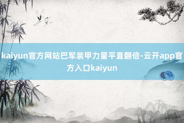 kaiyun官方网站巴军装甲力量平直翻倍-云开app官方入口kaiyun