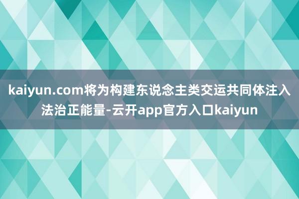 kaiyun.com将为构建东说念主类交运共同体注入法治正能量-云开app官方入口kaiyun