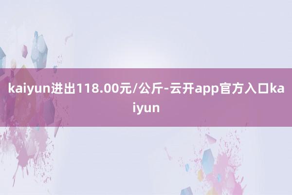 kaiyun进出118.00元/公斤-云开app官方入口kaiyun