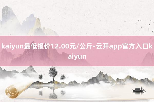 kaiyun最低报价12.00元/公斤-云开app官方入口kaiyun