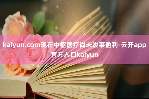 kaiyun.com现在中枢医疗尚未竣事盈利-云开app官方入口kaiyun