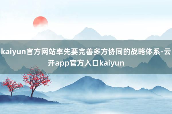 kaiyun官方网站率先要完善多方协同的战略体系-云开app官方入口kaiyun