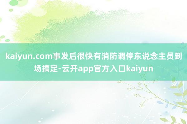 kaiyun.com事发后很快有消防调停东说念主员到场搞定-云开app官方入口kaiyun