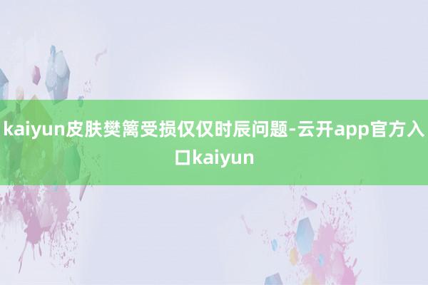kaiyun皮肤樊篱受损仅仅时辰问题-云开app官方入口kaiyun