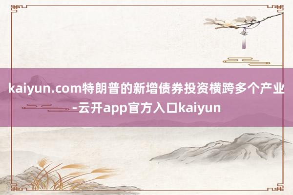 kaiyun.com　　特朗普的新增债券投资横跨多个产业-云开app官方入口kaiyun