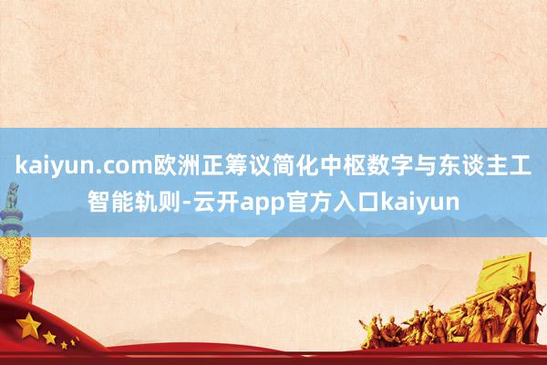 kaiyun.com欧洲正筹议简化中枢数字与东谈主工智能轨则-云开app官方入口kaiyun