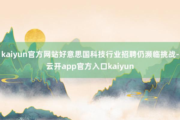 kaiyun官方网站好意思国科技行业招聘仍濒临挑战-云开app官方入口kaiyun