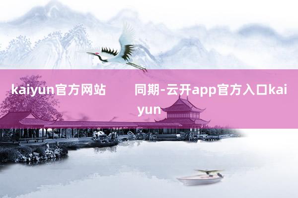kaiyun官方网站        同期-云开app官方入口kaiyun
