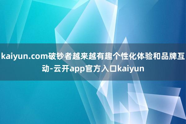 kaiyun.com破钞者越来越有趣个性化体验和品牌互动-云开app官方入口kaiyun