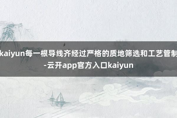 kaiyun每一根导线齐经过严格的质地筛选和工艺管制-云开app官方入口kaiyun