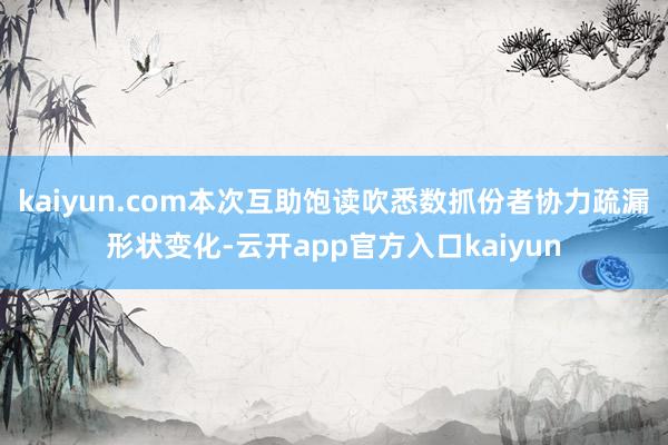 kaiyun.com本次互助饱读吹悉数抓份者协力疏漏形状变化-云开app官方入口kaiyun