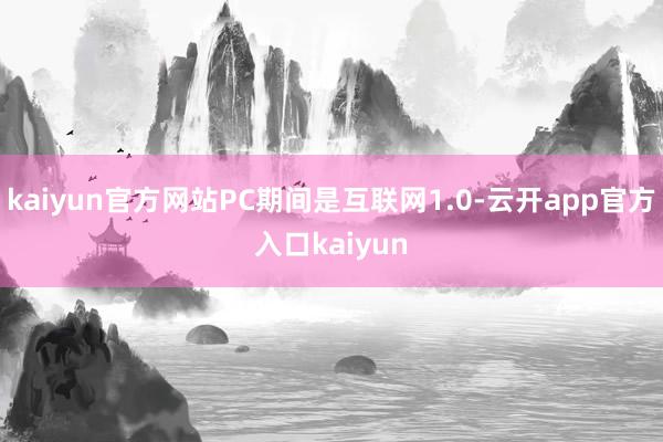 kaiyun官方网站PC期间是互联网1.0-云开app官方入口kaiyun