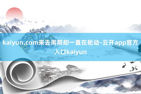 kaiyun.com来去周期却一直在轮动-云开app官方入口kaiyun