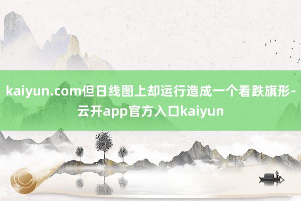 kaiyun.com但日线图上却运行造成一个看跌旗形-云开app官方入口kaiyun
