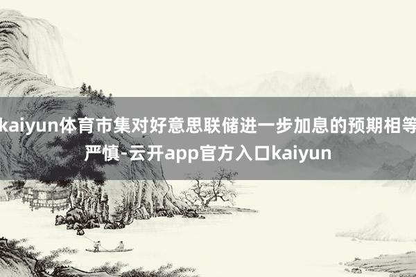 kaiyun体育市集对好意思联储进一步加息的预期相等严慎-云开app官方入口kaiyun