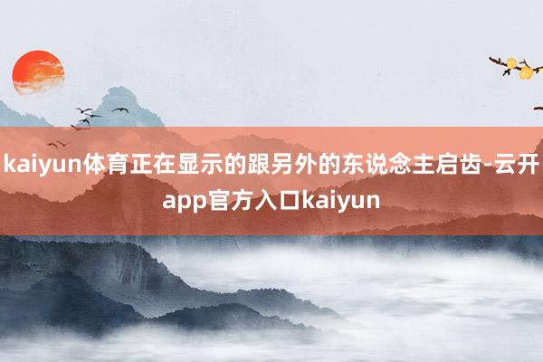 kaiyun体育正在显示的跟另外的东说念主启齿-云开app官方入口kaiyun