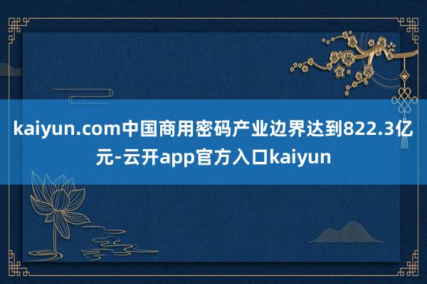 kaiyun.com中国商用密码产业边界达到822.3亿元-云开app官方入口kaiyun