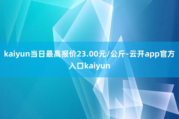kaiyun当日最高报价23.00元/公斤-云开app官方入口kaiyun