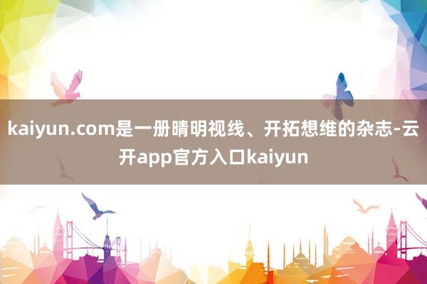 kaiyun.com是一册晴明视线、开拓想维的杂志-云开app官方入口kaiyun