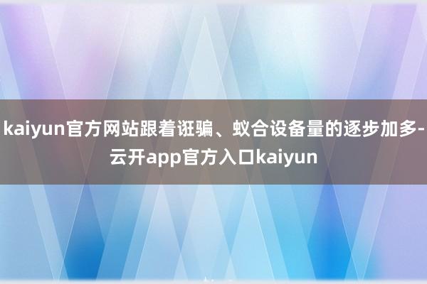 kaiyun官方网站跟着诳骗、蚁合设备量的逐步加多-云开app官方入口kaiyun