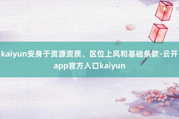 kaiyun安身于资源资质、区位上风和基础条款-云开app官方入口kaiyun