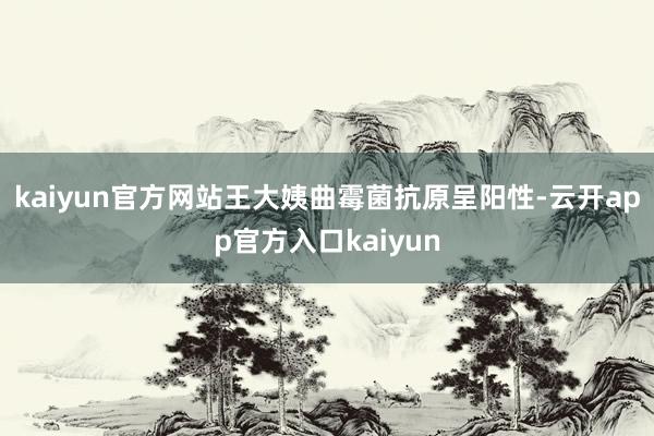 kaiyun官方网站王大姨曲霉菌抗原呈阳性-云开app官方入口kaiyun