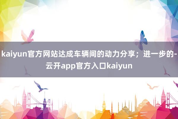 kaiyun官方网站达成车辆间的动力分享；进一步的-云开app官方入口kaiyun