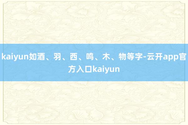 kaiyun如酒、羽、西、鸣、木、物等字-云开app官方入口kaiyun