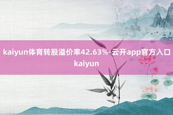 kaiyun体育转股溢价率42.63%-云开app官方入口kaiyun